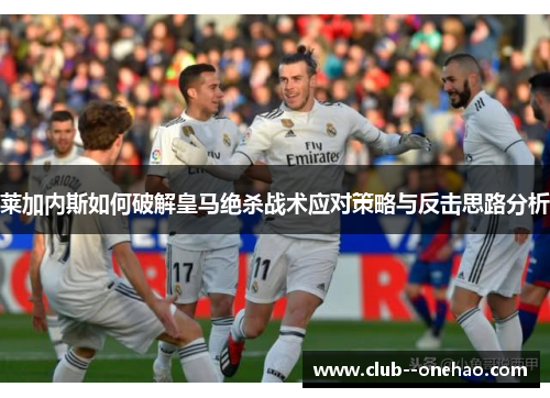 莱加内斯如何破解皇马绝杀战术应对策略与反击思路分析 莱加内斯如何破解皇马绝杀战术应对策略与反击思路分析