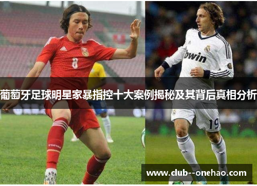 葡萄牙足球明星家暴指控十大案例揭秘及其背后真相分析
