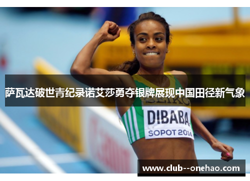 萨瓦达破世青纪录诺艾莎勇夺银牌展现中国田径新气象