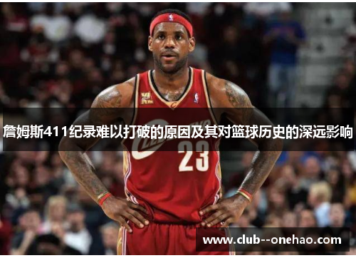 詹姆斯411纪录难以打破的原因及其对篮球历史的深远影响 詹姆斯411纪录难以打破的原因及其对篮球历史的深远影响