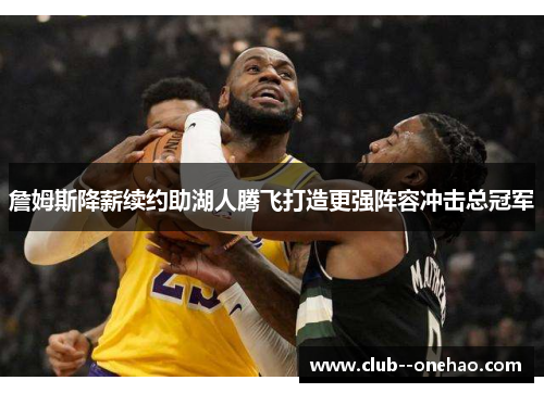 詹姆斯降薪续约助湖人腾飞打造更强阵容冲击总冠军 詹姆斯降薪续约助湖人腾飞打造更强阵容冲击总冠军