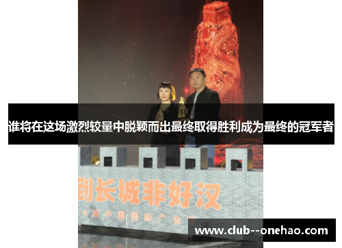 谁将在这场激烈较量中脱颖而出最终取得胜利成为最终的冠军者 谁将在这场激烈较量中脱颖而出最终取得胜利成为最终的冠军者