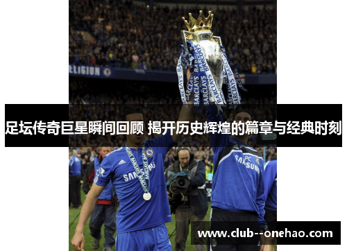 足坛传奇巨星瞬间回顾 揭开历史辉煌的篇章与经典时刻 足坛传奇巨星瞬间回顾 揭开历史辉煌的篇章与经典时刻