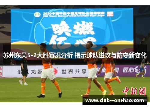 苏州东吴5-2大胜赛况分析 揭示球队进攻与防守新变化 苏州东吴5-2大胜赛况分析 揭示球队进攻与防守新变化