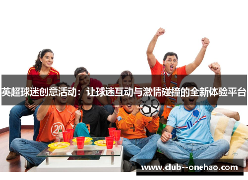 英超球迷创意活动:让球迷互动与激情碰撞的全新体验平台 英超球迷创意活动:让球迷互动与激情碰撞的全新体验平台
