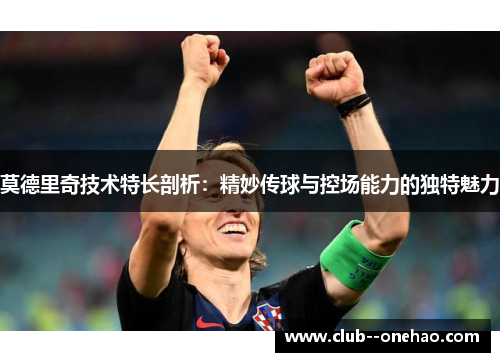 莫德里奇技术特长剖析:精妙传球与控场能力的独特魅力 莫德里奇技术特长剖析:精妙传球与控场能力的独特魅力