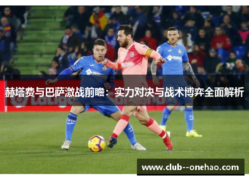 赫塔费与巴萨激战前瞻：实力对决与战术博弈全面解析