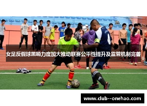 女足反假球黑哨力度加大推动联赛公平性提升及监管机制完善