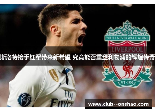 斯洛特接手红军带来新希望 究竟能否重塑利物浦的辉煌传奇
