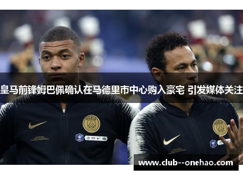 皇马前锋姆巴佩确认在马德里市中心购入豪宅 引发媒体关注 皇马前锋姆巴佩确认在马德里市中心购入豪宅 引发媒体关注