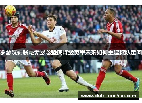 罗瑟汉姆联毫无悬念垫底降级英甲未来如何重建球队走向 罗瑟汉姆联毫无悬念垫底降级英甲未来如何重建球队走向
