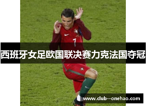 西班牙女足欧国联决赛力克法国夺冠