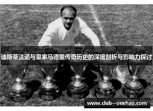 迪斯蒂法诺与皇家马德里传奇历史的深度剖析与影响力探讨