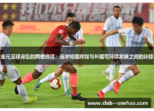 金元足球背后的两难选择：追求短期辉煌与长期可持续发展之间的抉择