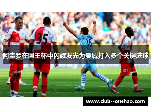 阿圭罗在国王杯中闪耀发光为曼城打入多个关键进球