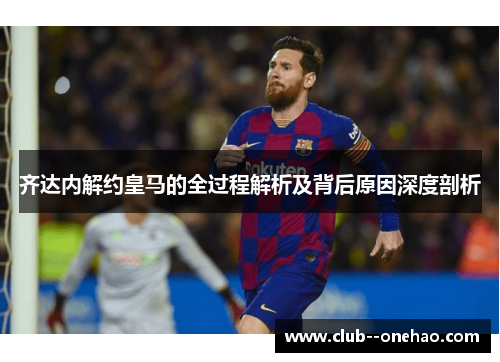 齐达内解约皇马的全过程解析及背后原因深度剖析