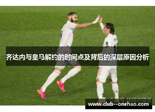 齐达内与皇马解约的时间点及背后的深层原因分析
