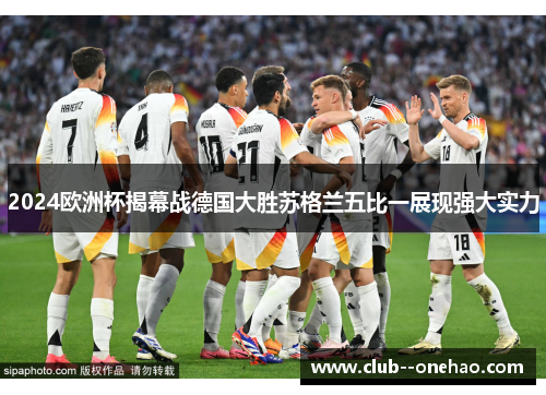 2024欧洲杯揭幕战德国大胜苏格兰五比一展现强大实力