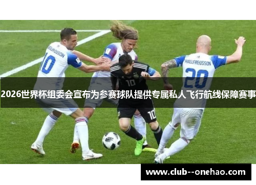 2026世界杯组委会宣布为参赛球队提供专属私人飞行航线保障赛事 2026世界杯组委会宣布为参赛球队提供专属私人飞行航线保障赛事