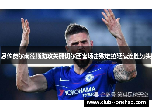 恩佐费尔南德斯助攻关键切尔西客场击败维拉延续连胜势头 恩佐费尔南德斯助攻关键切尔西客场击败维拉延续连胜势头