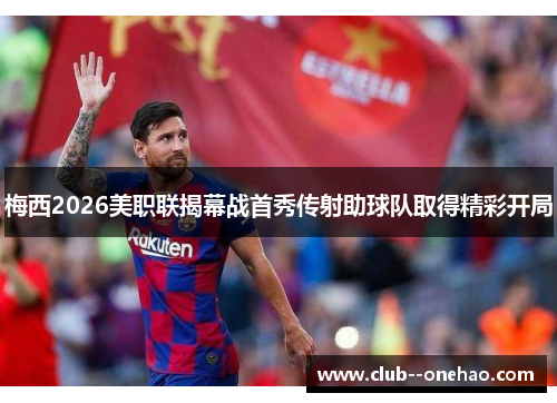 梅西2026美职联揭幕战首秀传射助球队取得精彩开局 梅西2026美职联揭幕战首秀传射助球队取得精彩开局