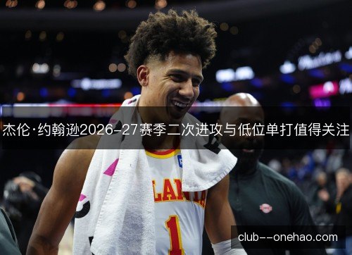 杰伦·约翰逊2026-27赛季二次进攻与低位单打值得关注